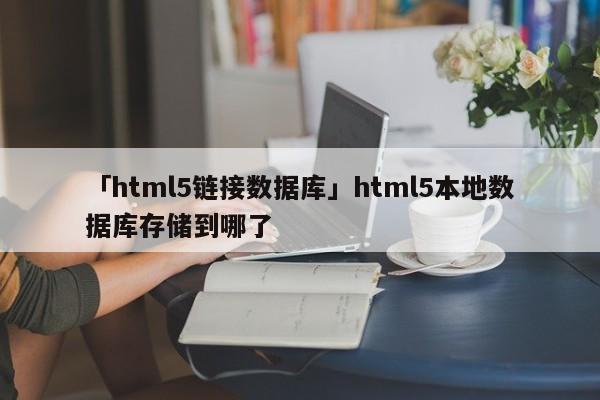 「html5鏈接數(shù)據(jù)庫(kù)」html5本地?cái)?shù)據(jù)庫(kù)存儲(chǔ)到哪了