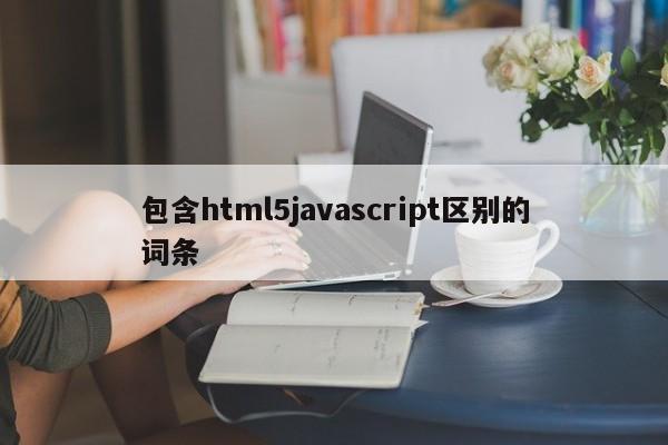 包含html5javascript區(qū)別的詞條