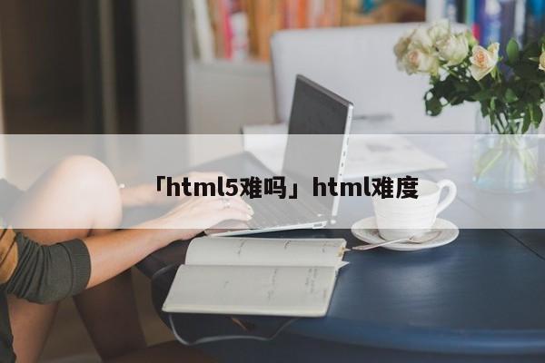 「html5難嗎」html難度