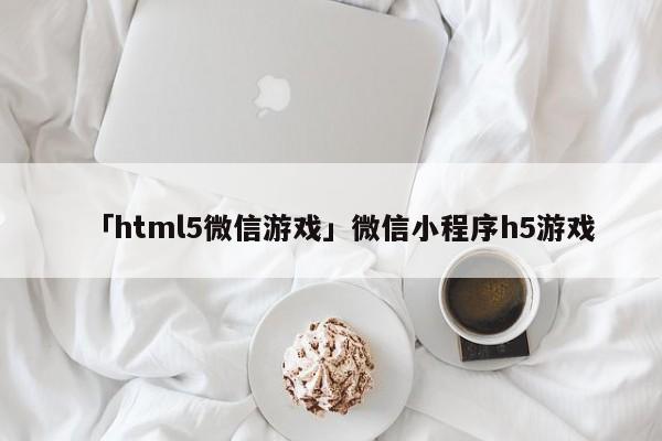 「html5微信游戲」微信小程序h5游戲