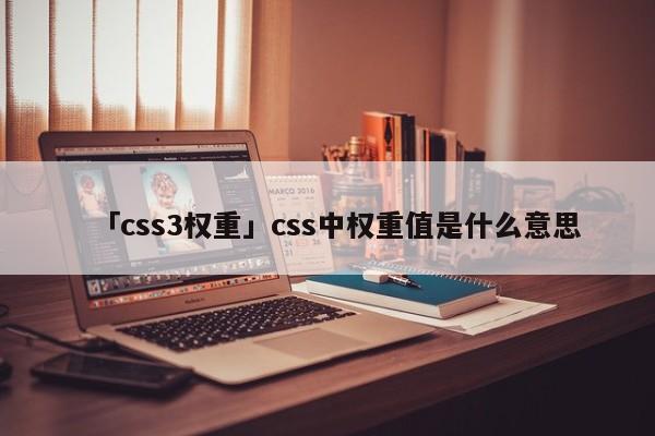 「css3權(quán)重」css中權(quán)重值是什么意思