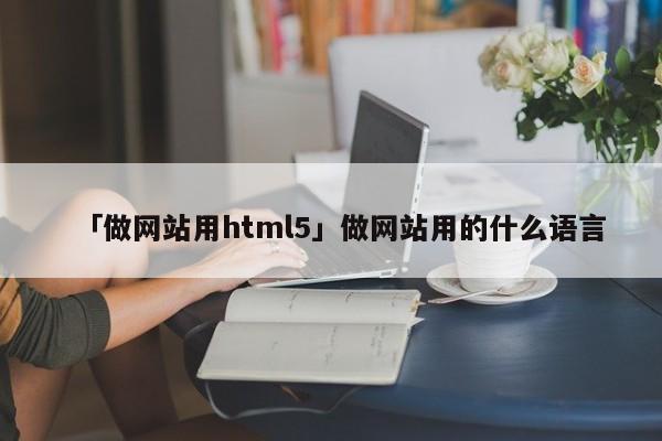 「做網(wǎng)站用html5」做網(wǎng)站用的什么語言