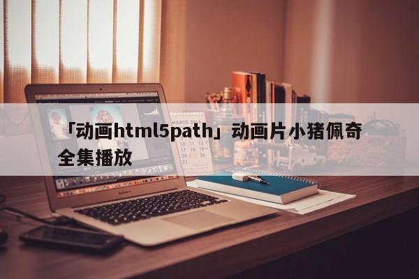 「動畫html5path」動畫片小豬佩奇全集播放