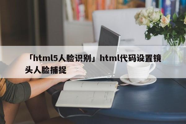 「html5人臉識別」html代碼設置鏡頭人臉捕捉