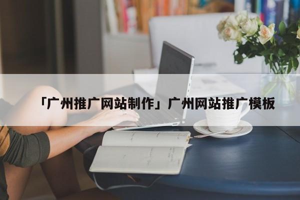 「廣州推廣網(wǎng)站制作」廣州網(wǎng)站推廣模板