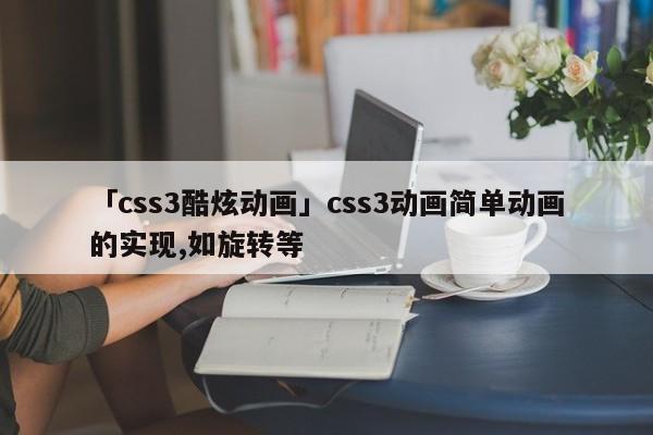 「css3酷炫動畫」css3動畫簡單動畫的實現(xiàn),如旋轉(zhuǎn)等