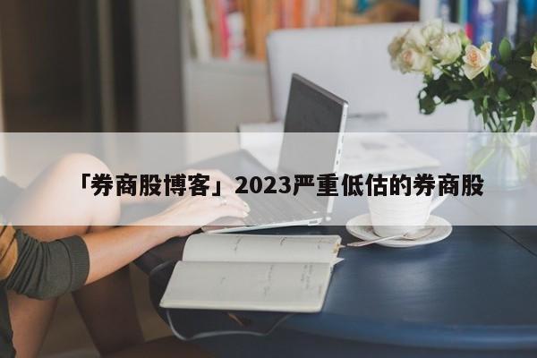 「券商股博客」2023嚴(yán)重低估的券商股