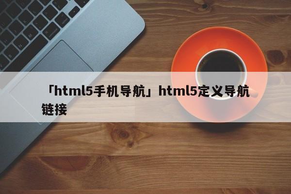 「html5手機(jī)導(dǎo)航」html5定義導(dǎo)航鏈接