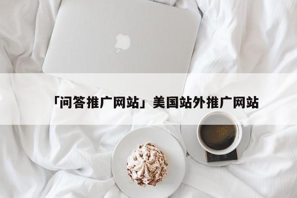 「問答推廣網(wǎng)站」美國站外推廣網(wǎng)站