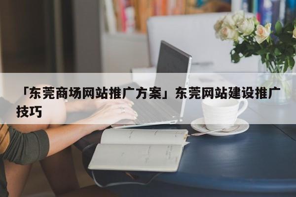 「東莞商場網(wǎng)站推廣方案」東莞網(wǎng)站建設(shè)推廣技巧