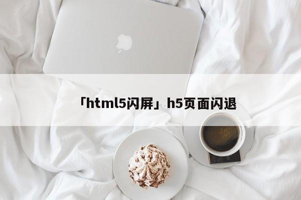 「html5閃屏」h5頁(yè)面閃退