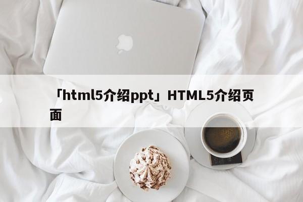 「html5介紹ppt」HTML5介紹頁(yè)面