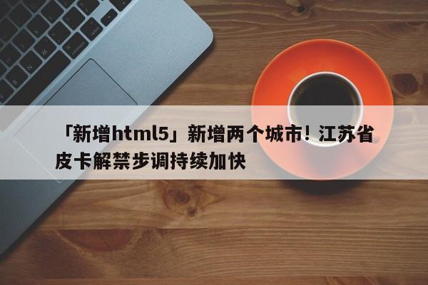 「新增html5」新增兩個(gè)城市! 江蘇省皮卡解禁步調(diào)持續(xù)加快