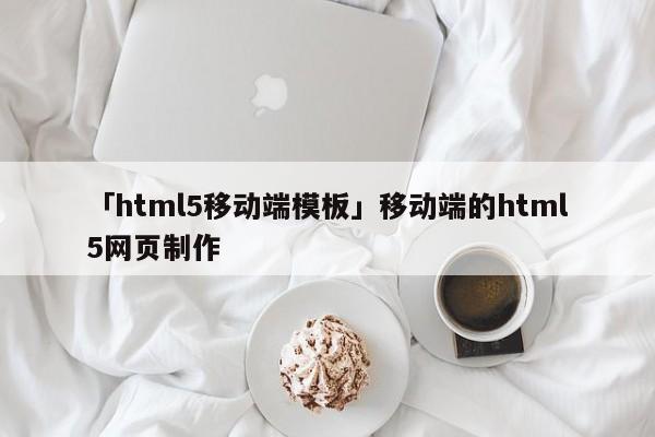 「html5移動(dòng)端模板」移動(dòng)端的html5網(wǎng)頁(yè)制作