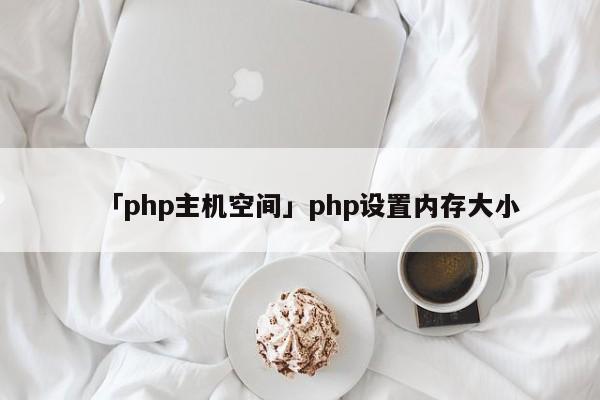 「php主機(jī)空間」php設(shè)置內(nèi)存大小