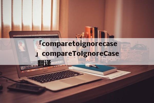 「comparetoignorecase」compareToIgnoreCase 翻譯