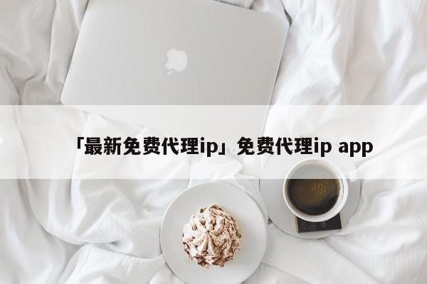 「最新免費代理ip」免費代理ip app