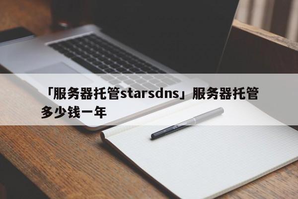 「服務(wù)器托管starsdns」服務(wù)器托管多少錢一年