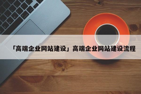 「高端企業(yè)網(wǎng)站建設(shè)」高端企業(yè)網(wǎng)站建設(shè)流程