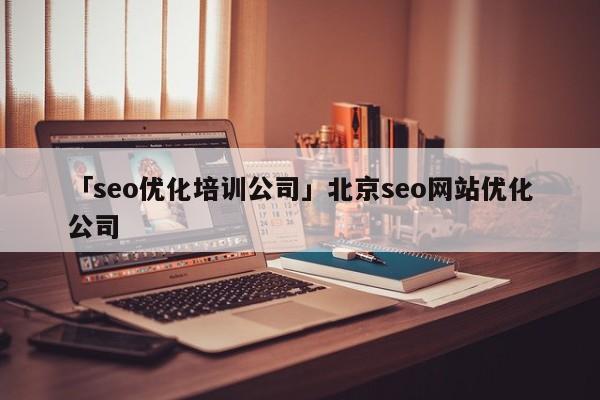 「seo優(yōu)化培訓(xùn)公司」北京seo網(wǎng)站優(yōu)化公司