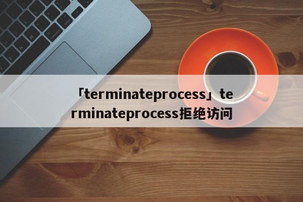 「terminateprocess」terminateprocess拒絕訪問(wèn)