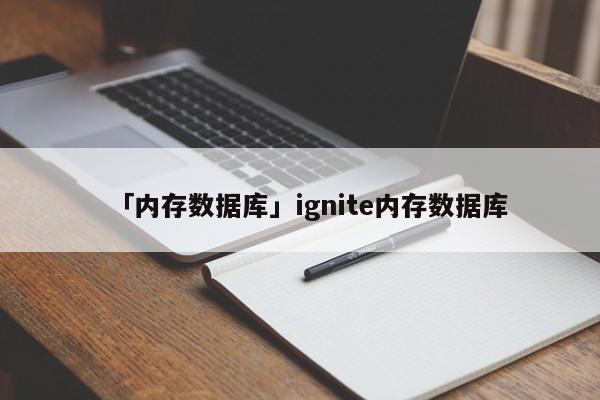 「內(nèi)存數(shù)據(jù)庫」ignite內(nèi)存數(shù)據(jù)庫