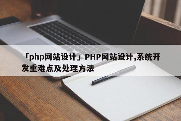 「php網(wǎng)站設(shè)計」PHP網(wǎng)站設(shè)計,系統(tǒng)開發(fā)重難點(diǎn)及處理方法