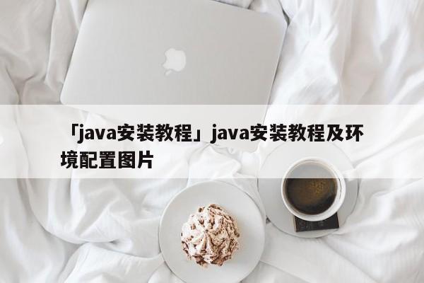 「java安裝教程」java安裝教程及環(huán)境配置圖片