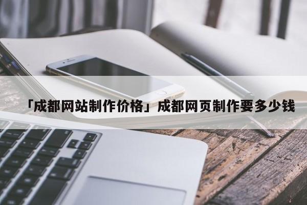 「成都網(wǎng)站制作價格」成都網(wǎng)頁制作要多少錢