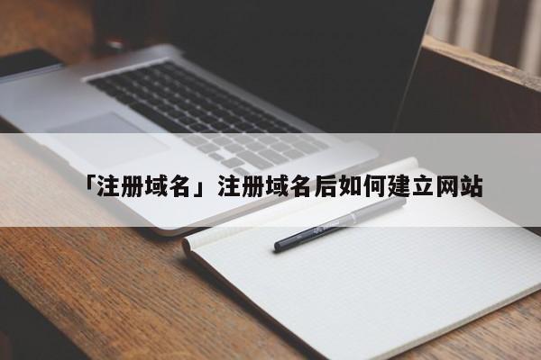 「注冊(cè)域名」注冊(cè)域名后如何建立網(wǎng)站