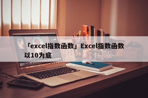 「excel指數(shù)函數(shù)」Excel指數(shù)函數(shù)以10為底