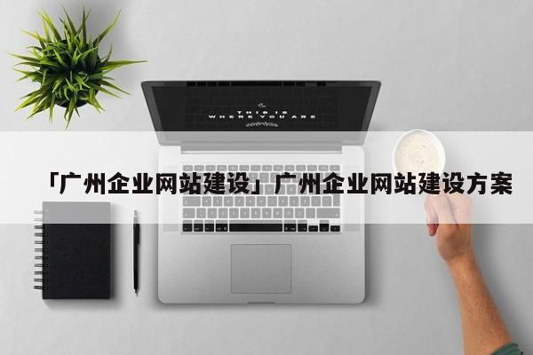 「廣州企業(yè)網(wǎng)站建設(shè)」廣州企業(yè)網(wǎng)站建設(shè)方案