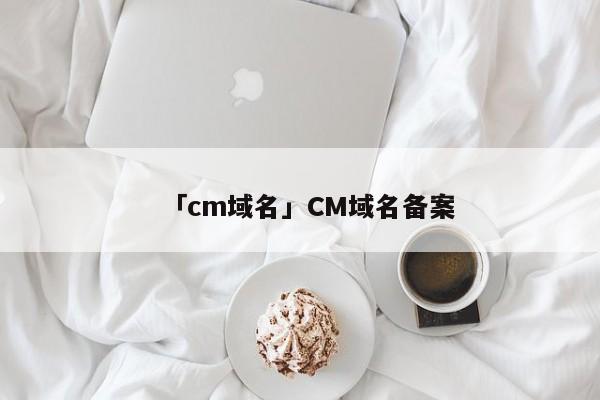 「cm域名」CM域名備案