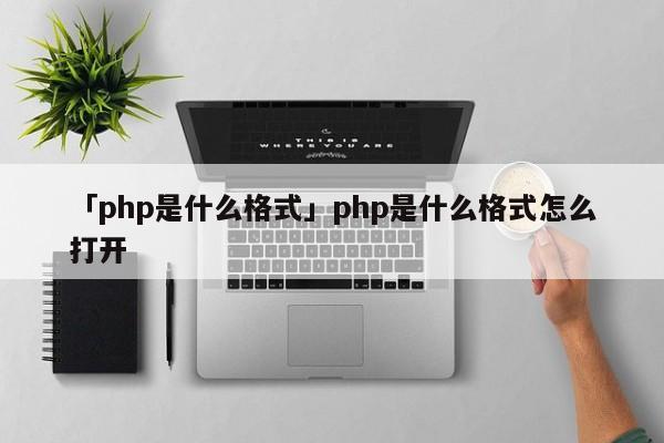 「php是什么格式」php是什么格式怎么打開