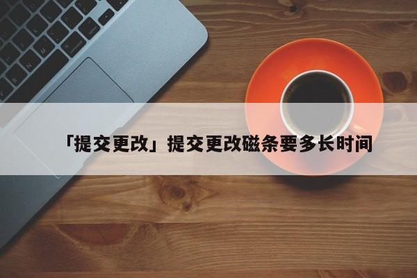 「提交更改」提交更改磁條要多長(zhǎng)時(shí)間