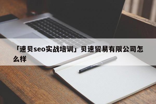 「速貝seo實戰(zhàn)培訓(xùn)」貝速貿(mào)易有限公司怎么樣