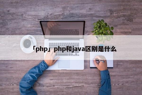 「php」php和java區(qū)別是什么