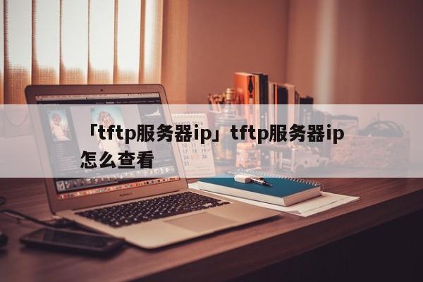 「tftp服務器ip」tftp服務器ip怎么查看