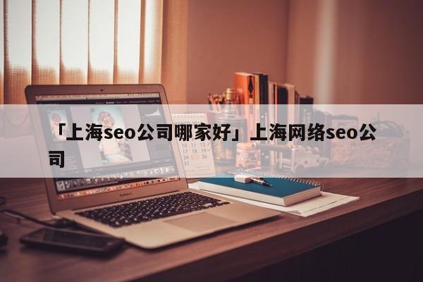 「上海seo公司哪家好」上海網絡seo公司