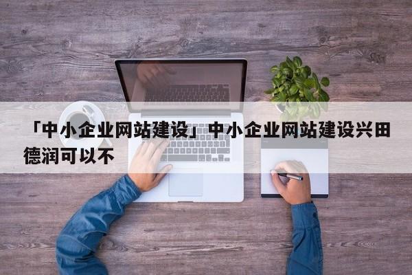 「中小企業(yè)網(wǎng)站建設(shè)」中小企業(yè)網(wǎng)站建設(shè)興田德潤可以不