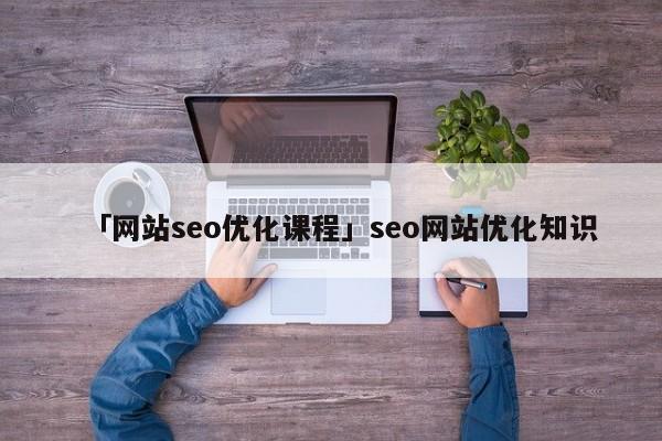 「網(wǎng)站seo優(yōu)化課程」seo網(wǎng)站優(yōu)化知識