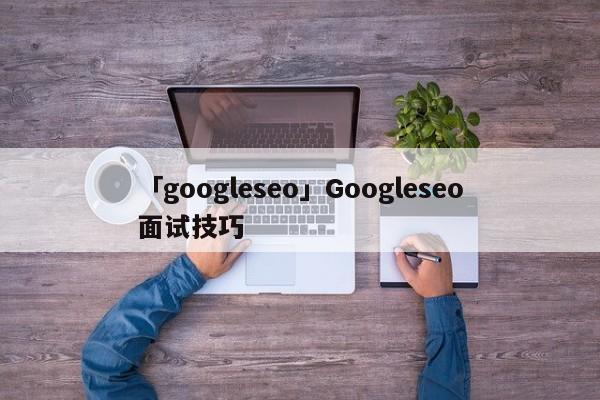 「googleseo」Googleseo面試技巧