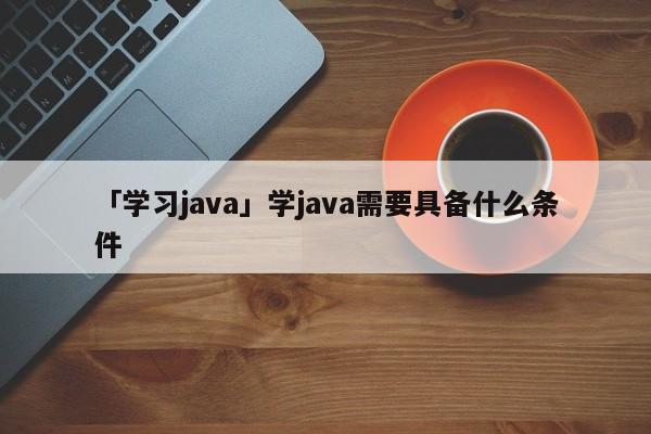 「學(xué)習(xí)java」學(xué)java需要具備什么條件