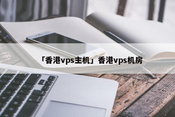 「香港vps主機」香港vps機房