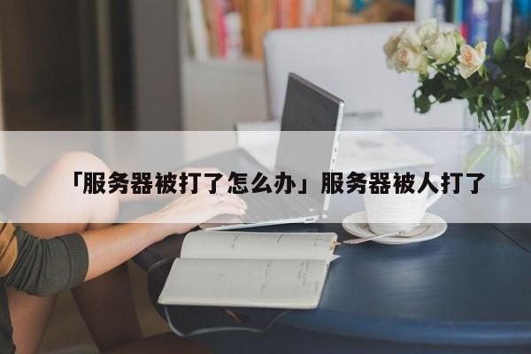 「服務器被打了怎么辦」服務器被人打了