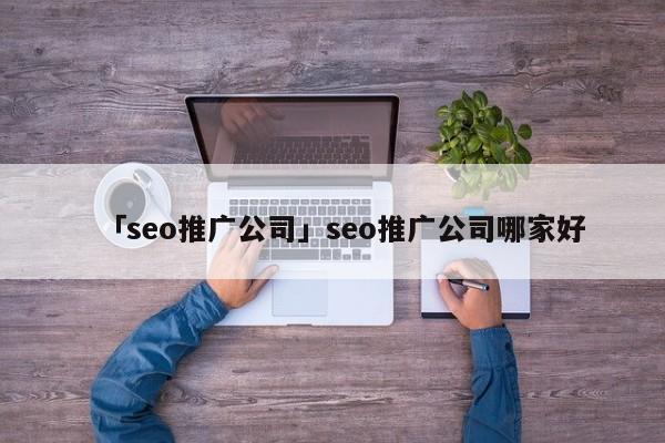 「seo推廣公司」seo推廣公司哪家好