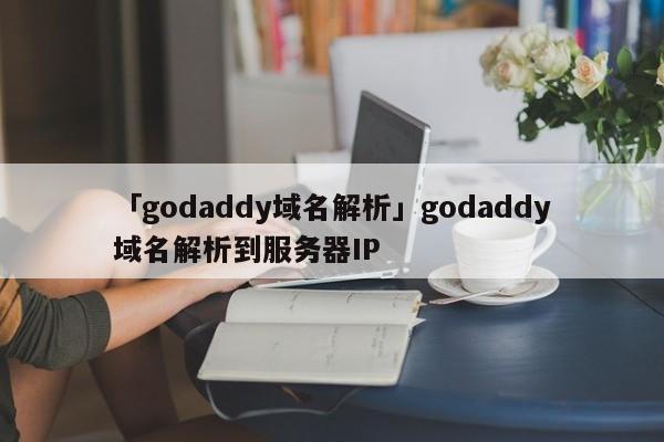 「godaddy域名解析」godaddy域名解析到服務(wù)器IP