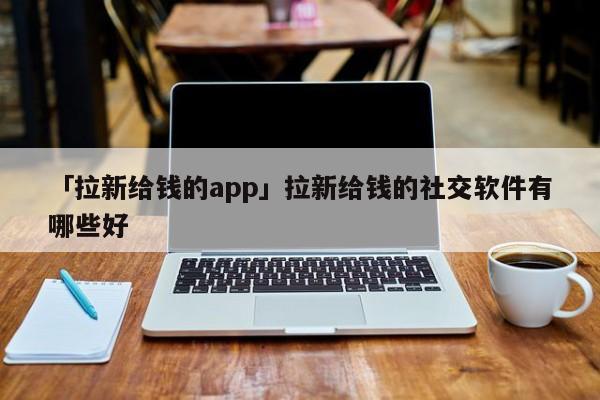 「拉新給錢的app」拉新給錢的社交軟件有哪些好