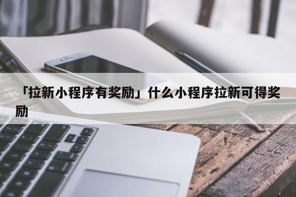 「拉新小程序有獎勵」什么小程序拉新可得獎勵