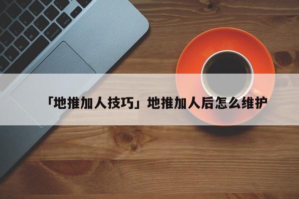 「地推加人技巧」地推加人后怎么維護